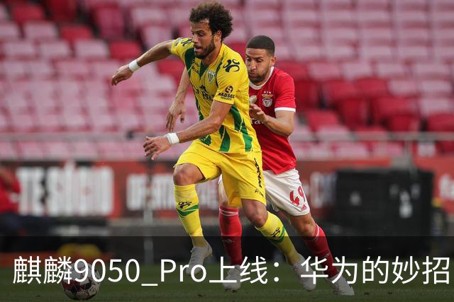 麒麟9050 Pro上线：华为的妙招，提前转场抢占未来！